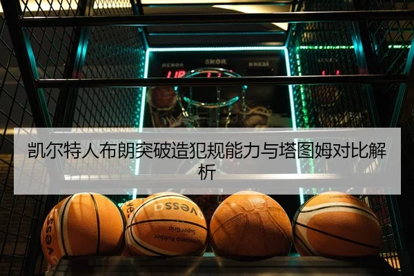 凯尔特人布朗突破造犯规能力与塔图姆对比解析