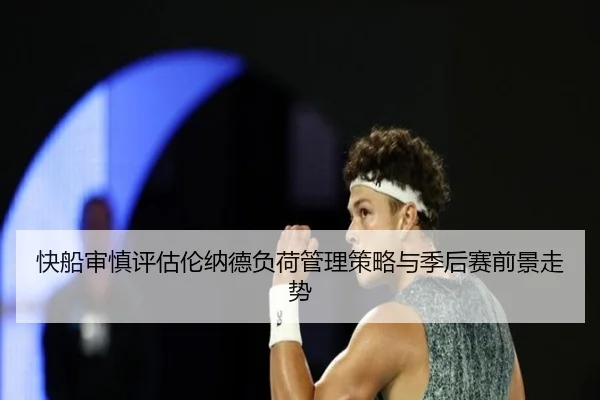 快船审慎评估伦纳德负荷管理策略与季后赛前景走势