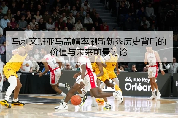 马刺文班亚马盖帽率刷新新秀历史背后的价值与未来前景讨论