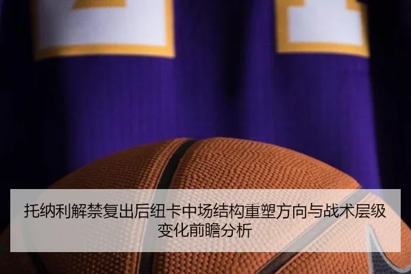 托纳利解禁复出后纽卡中场结构重塑方向与战术层级变化前瞻分析
