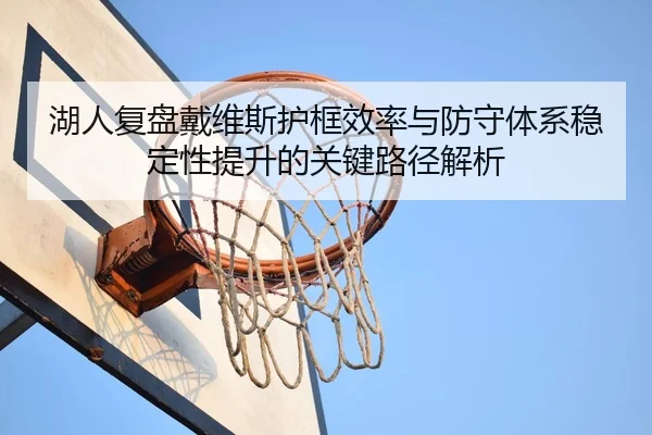 湖人复盘戴维斯护框效率与防守体系稳定性提升的关键路径解析
