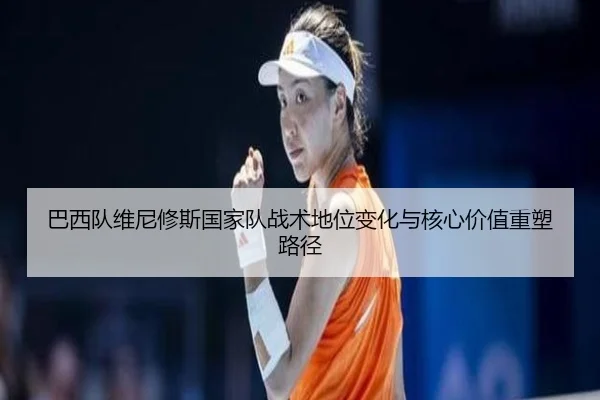 巴西队维尼修斯国家队战术地位变化与核心价值重塑路径