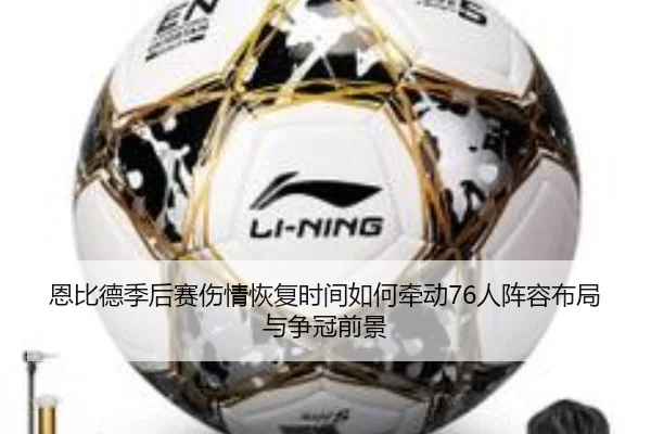 恩比德季后赛伤情恢复时间如何牵动76人阵容布局与争冠前景
