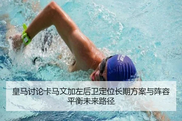 皇马讨论卡马文加左后卫定位长期方案与阵容平衡未来路径