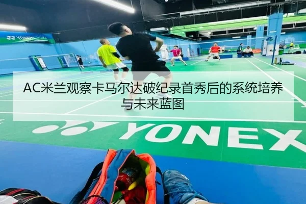 AC米兰观察卡马尔达破纪录首秀后的系统培养与未来蓝图