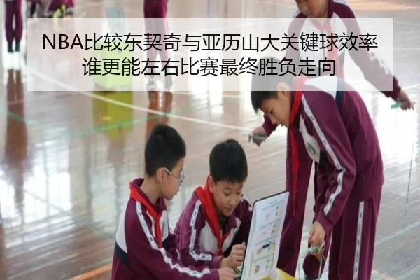 NBA比较东契奇与亚历山大关键球效率谁更能左右比赛最终胜负走向