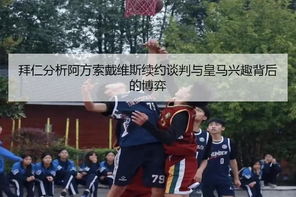 拜仁分析阿方索戴维斯续约谈判与皇马兴趣背后的博弈