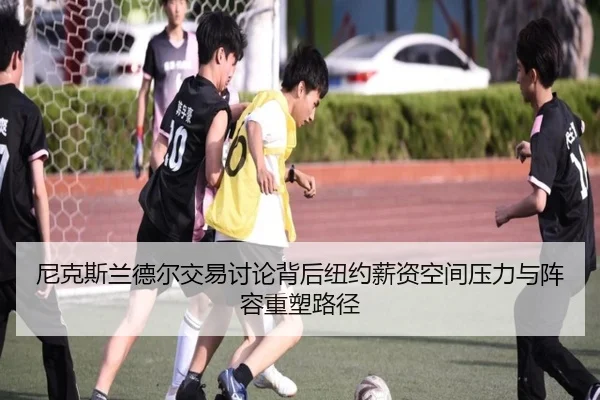 尼克斯兰德尔交易讨论背后纽约薪资空间压力与阵容重塑路径