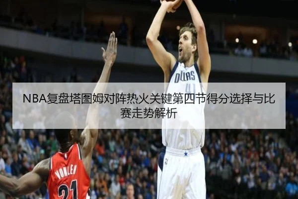 NBA复盘塔图姆对阵热火关键第四节得分选择与比赛走势解析