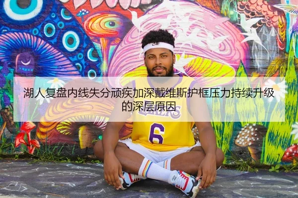 湖人复盘内线失分顽疾加深戴维斯护框压力持续升级的深层原因