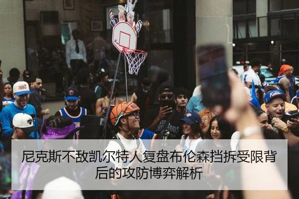尼克斯不敌凯尔特人复盘布伦森挡拆受限背后的攻防博弈解析